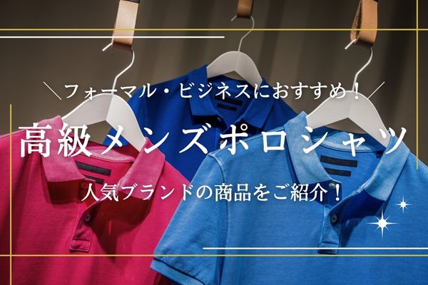 高級メンズポロシャツ21選｜フォーマルなシーンにおすすめな有名ブランドを紹介